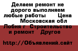 Делаем ремонт,не дорого,выполняем любые работы!!! › Цена ­ 200 - Московская обл., Лобня г. Строительство и ремонт » Другое   